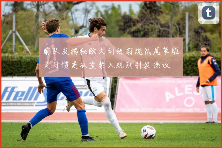 前队友揭秘欧文训练前烧鼠尾草驱灵习惯更衣室禁入规则引发热议