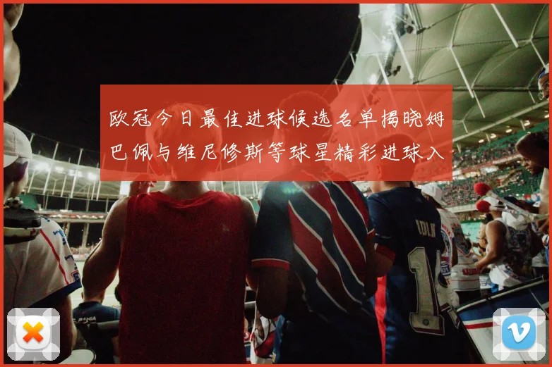 欧冠今日最佳进球候选名单揭晓姆巴佩与维尼修斯等球星精彩进球入围