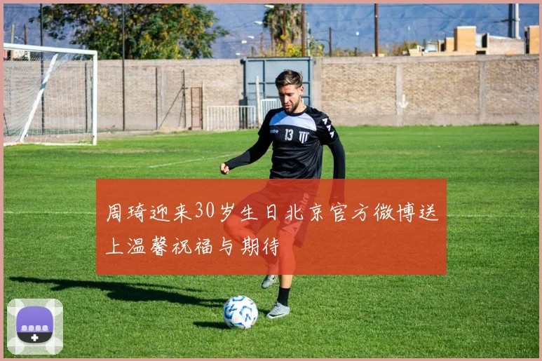 周琦迎来30岁生日北京官方微博送上温馨祝福与期待