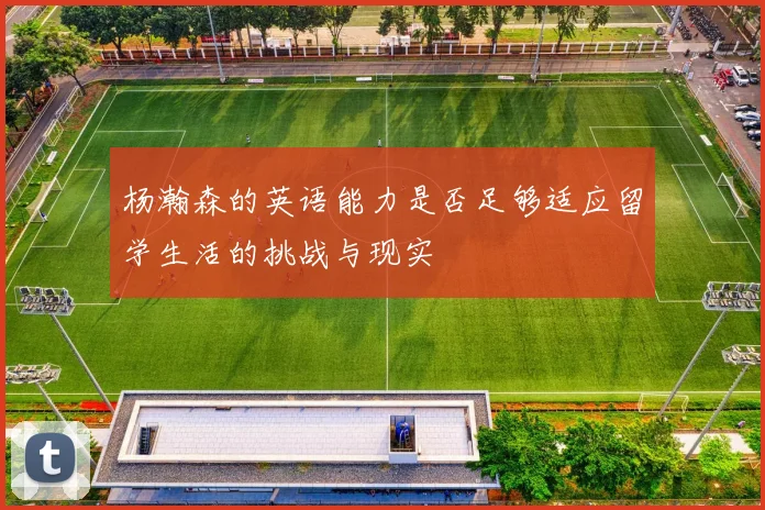 杨瀚森的英语能力是否足够适应留学生活的挑战与现实