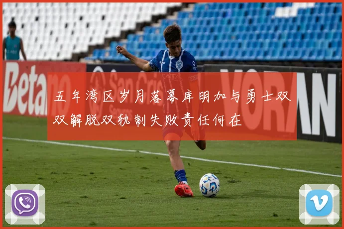 五年湾区岁月落幕库明加与勇士双双解脱双轨制失败责任何在