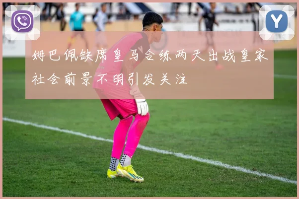 姆巴佩缺席皇马合练两天出战皇家社会前景不明引发关注