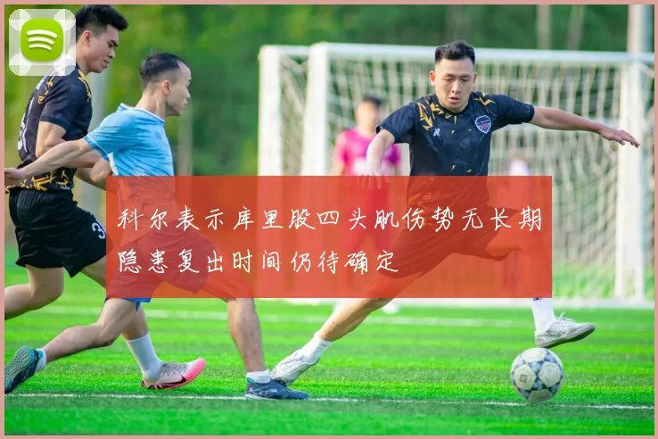 科尔表示库里股四头肌伤势无长期隐患复出时间仍待确定