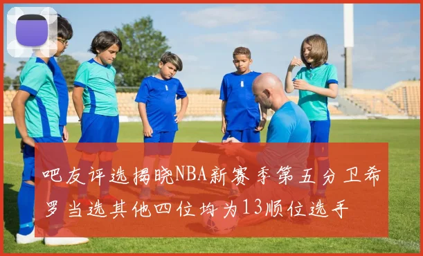 吧友评选揭晓NBA新赛季第五分卫希罗当选其他四位均为13顺位选手