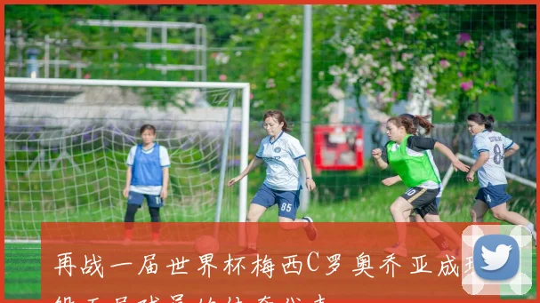 再战一届世界杯梅西C罗奥乔亚成现役五届球员的传奇代表