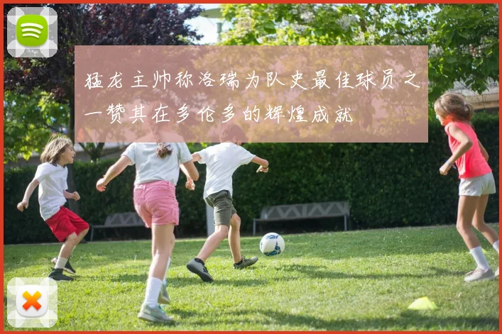 猛龙主帅称洛瑞为队史最佳球员之一赞其在多伦多的辉煌成就