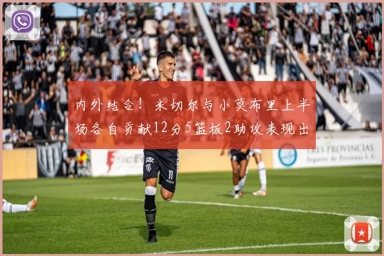 内外结合！米切尔与小莫布里上半场各自贡献12分5篮板2助攻表现出色