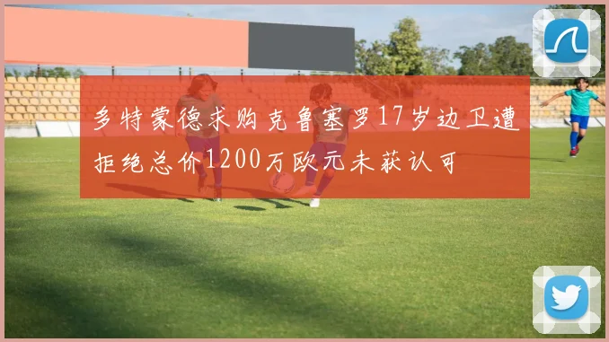 多特蒙德求购克鲁塞罗17岁边卫遭拒绝总价1200万欧元未获认可