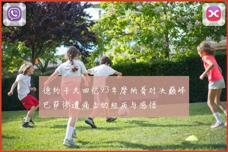 德约卡夫回忆93年摩纳哥对决巅峰巴萨惨遭痛击的经历与感悟