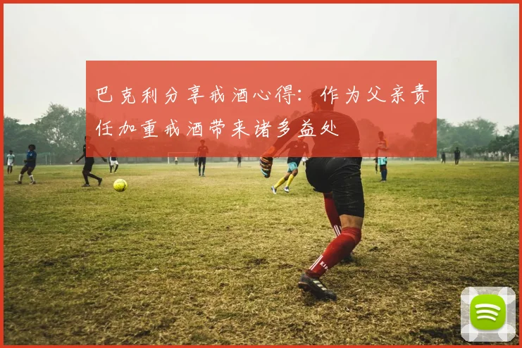 巴克利分享戒酒心得：作为父亲责任加重戒酒带来诸多益处