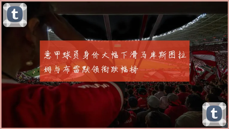 意甲球员身价大幅下滑马库斯图拉姆与布雷默领衔跌幅榜