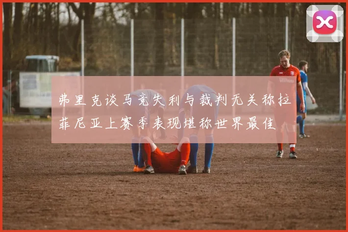 弗里克谈马竞失利与裁判无关称拉菲尼亚上赛季表现堪称世界最佳