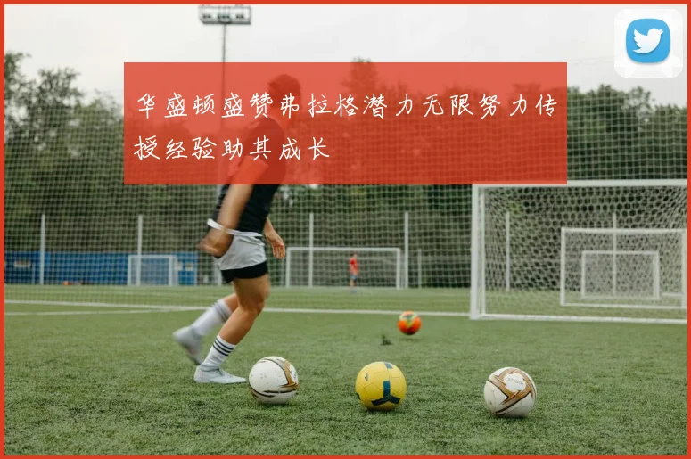 华盛顿盛赞弗拉格潜力无限努力传授经验助其成长