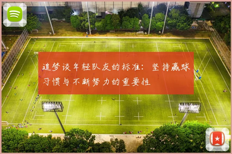 追梦谈年轻队友的标准：坚持赢球习惯与不断努力的重要性