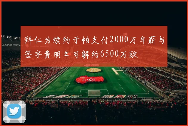 拜仁为续约于帕支付2000万年薪与签字费明年可解约6500万欧