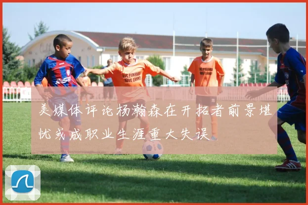 美媒体评论杨瀚森在开拓者前景堪忧或成职业生涯重大失误