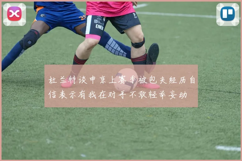 杜兰特谈申京上赛季被包夹经历自信表示有我在对手不敢轻举妄动