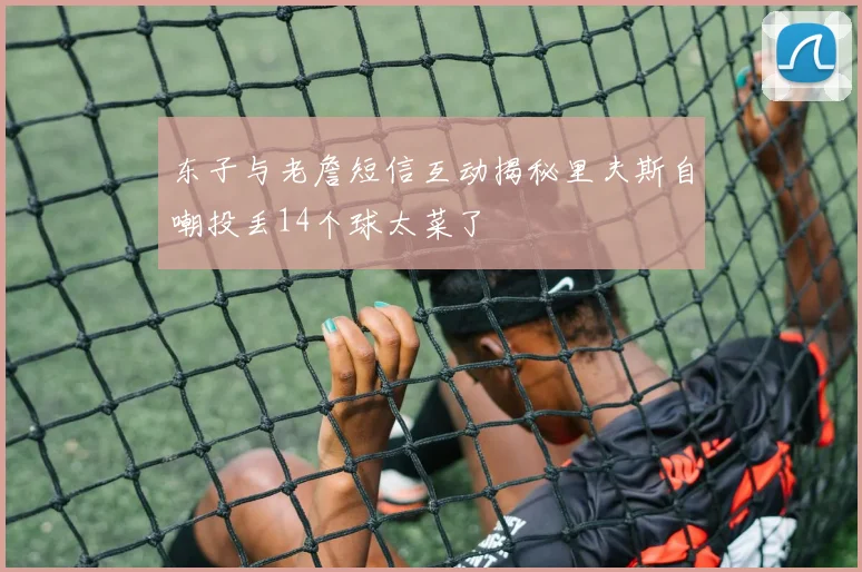 东子与老詹短信互动揭秘里夫斯自嘲投丢14个球太菜了