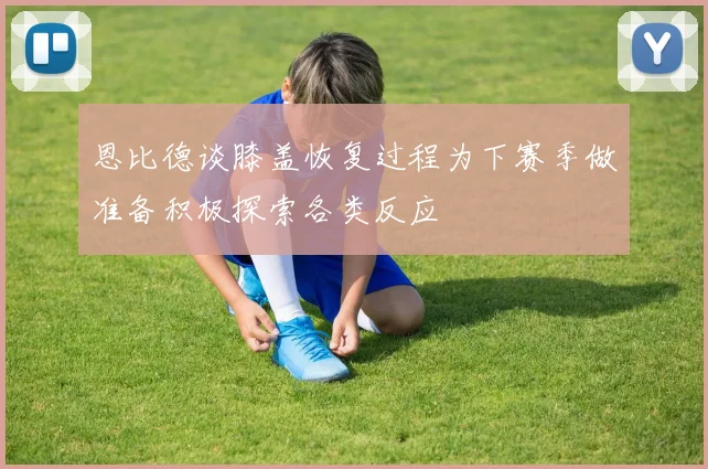 恩比德谈膝盖恢复过程为下赛季做准备积极探索各类反应