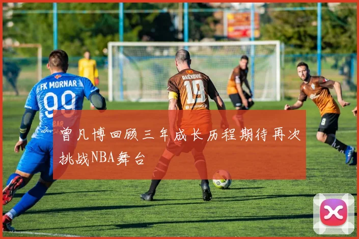曾凡博回顾三年成长历程期待再次挑战NBA舞台