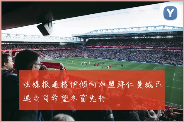 法媒报道格伊倾向加盟拜仁曼城已递合同希望冬窗先行