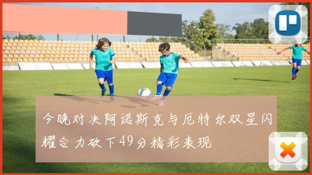 今晚对决阿诺斯克与厄特尔双星闪耀合力砍下49分精彩表现