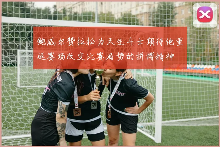 鲍威尔赞拉松为天生斗士期待他重返赛场改变比赛局势的拼搏精神