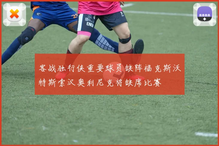 客战独行侠重要球员缺阵福克斯沃特斯索汉奥利尼克将缺席比赛