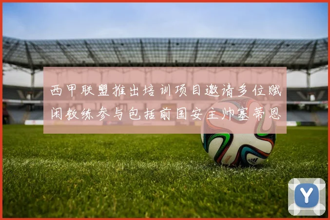 西甲联盟推出培训项目邀请多位赋闲教练参与包括前国安主帅塞蒂恩在内