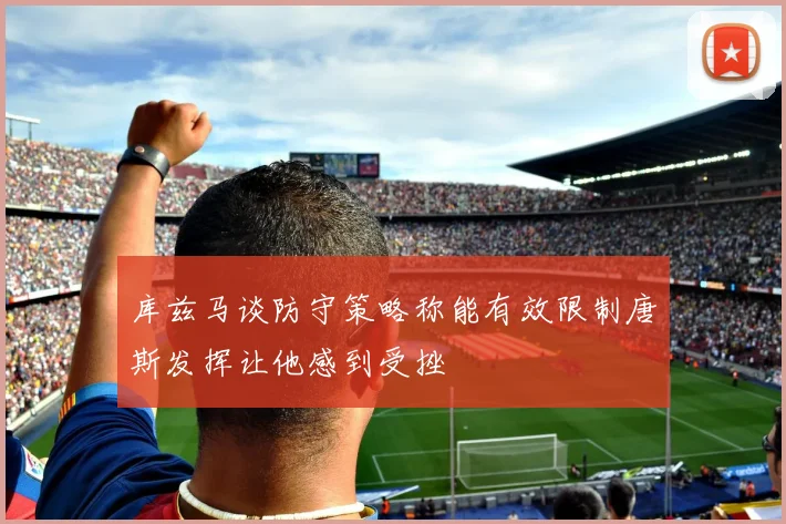 库兹马谈防守策略称能有效限制唐斯发挥让他感到受挫