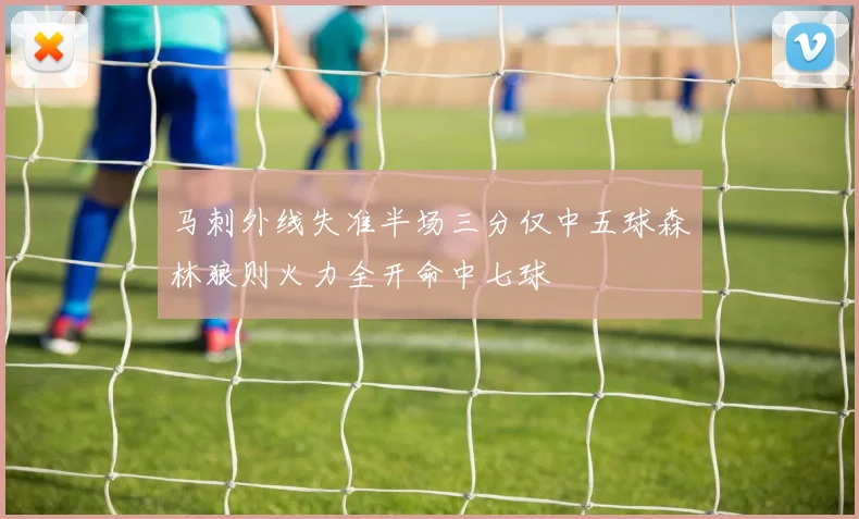 马刺外线失准半场三分仅中五球森林狼则火力全开命中七球