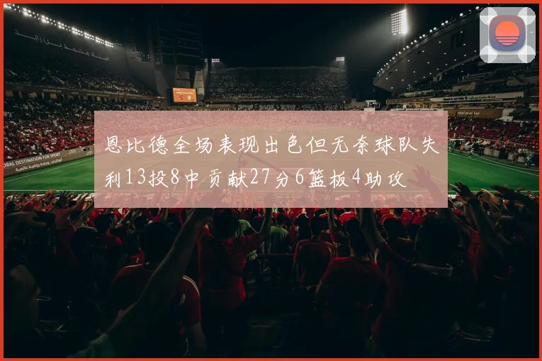 恩比德全场表现出色但无奈球队失利13投8中贡献27分6篮板4助攻