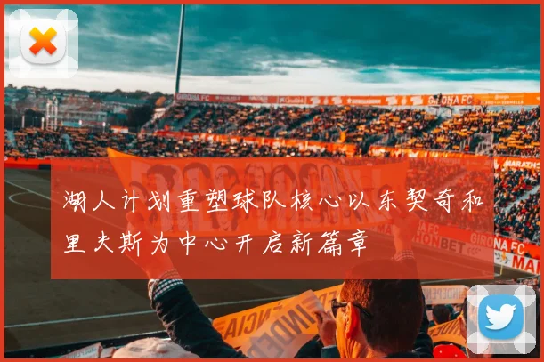 湖人计划重塑球队核心以东契奇和里夫斯为中心开启新篇章