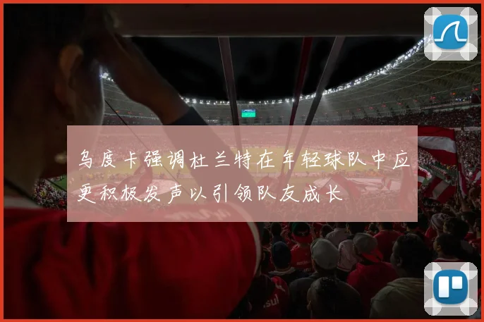 乌度卡强调杜兰特在年轻球队中应更积极发声以引领队友成长