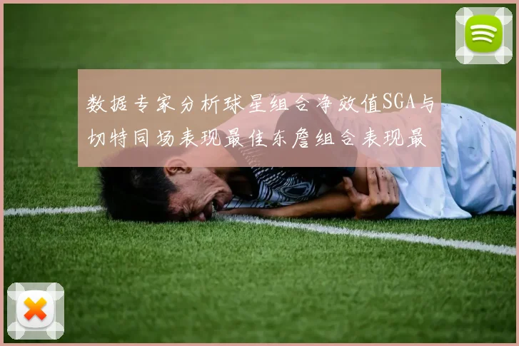 数据专家分析球星组合净效值SGA与切特同场表现最佳东詹组合表现最差