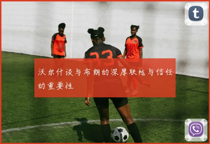沃尔什谈与布朗的深厚联结与信任的重要性