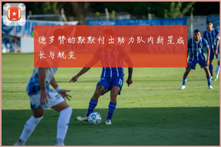 德罗赞的默默付出助力队内新星成长与蜕变