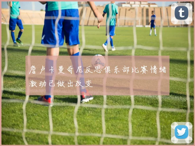 詹卢卡曼奇尼反思俱乐部比赛情绪激动已做出改变