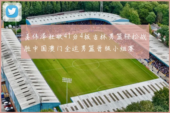 姜伟泽狂砍41分4板吉林男篮轻松战胜中国澳门全运男篮晋级小组赛