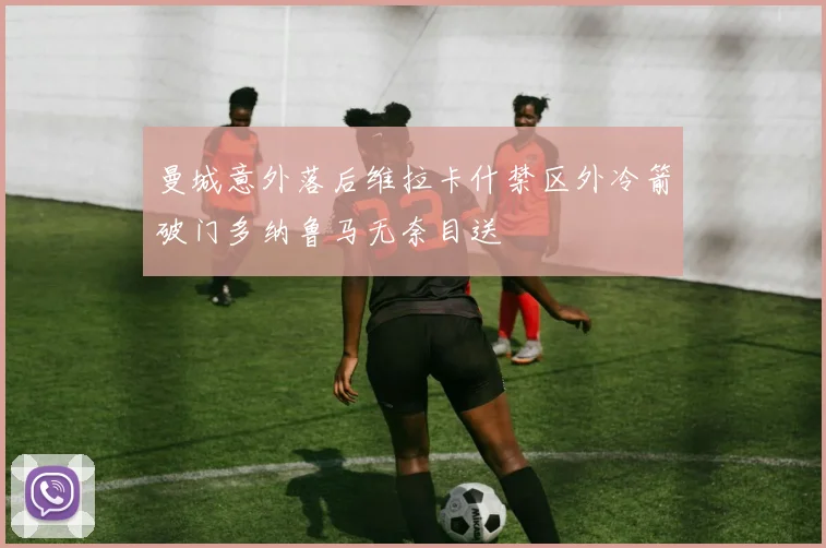 曼城意外落后维拉卡什禁区外冷箭破门多纳鲁马无奈目送