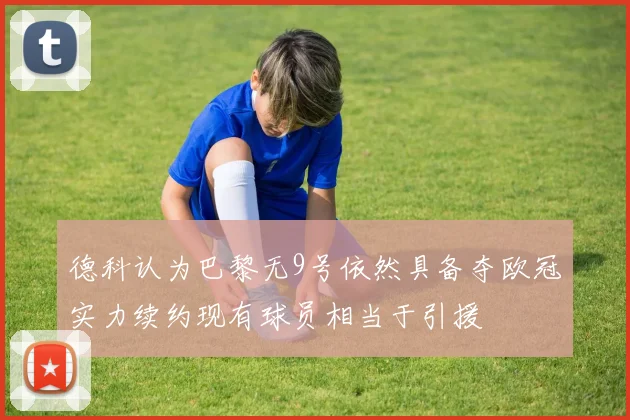 德科认为巴黎无9号依然具备夺欧冠实力续约现有球员相当于引援