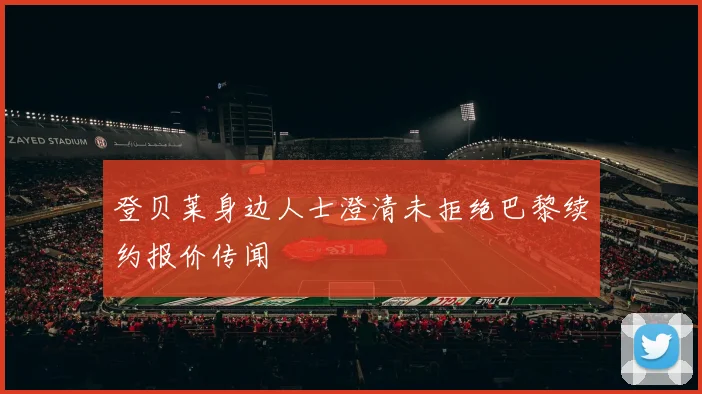 登贝莱身边人士澄清未拒绝巴黎续约报价传闻