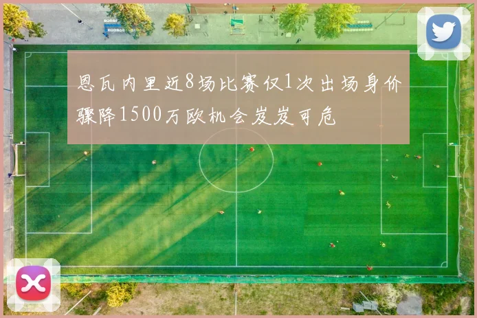 恩瓦内里近8场比赛仅1次出场身价骤降1500万欧机会岌岌可危