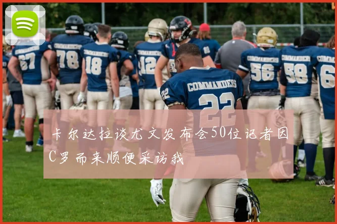 卡尔达拉谈尤文发布会50位记者因C罗而来顺便采访我