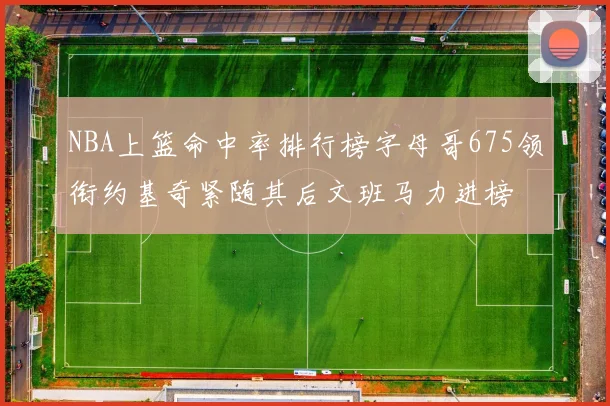 NBA上篮命中率排行榜字母哥675领衔约基奇紧随其后文班马力进榜