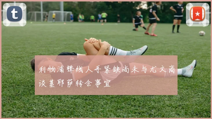 利物浦锋线人手紧缺尚未与尤文商谈基耶萨转会事宜