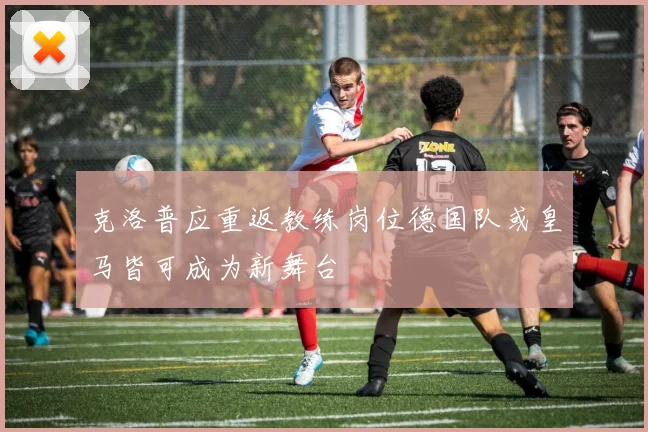 克洛普应重返教练岗位德国队或皇马皆可成为新舞台