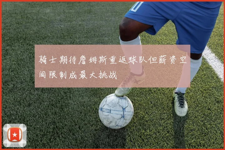 骑士期待詹姆斯重返球队但薪资空间限制成最大挑战