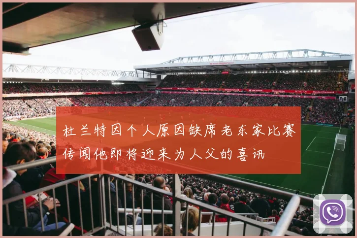 杜兰特因个人原因缺席老东家比赛传闻他即将迎来为人父的喜讯